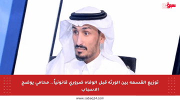 توزيع القسمة بين الورثة قبل الوفاة ضروري قانونياً.. محامي يوضح الأسباب